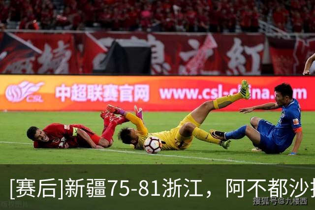 [赛后]新疆75-81浙江，阿不都沙拉木26分10板2助，扎加尔斯25分8板8助